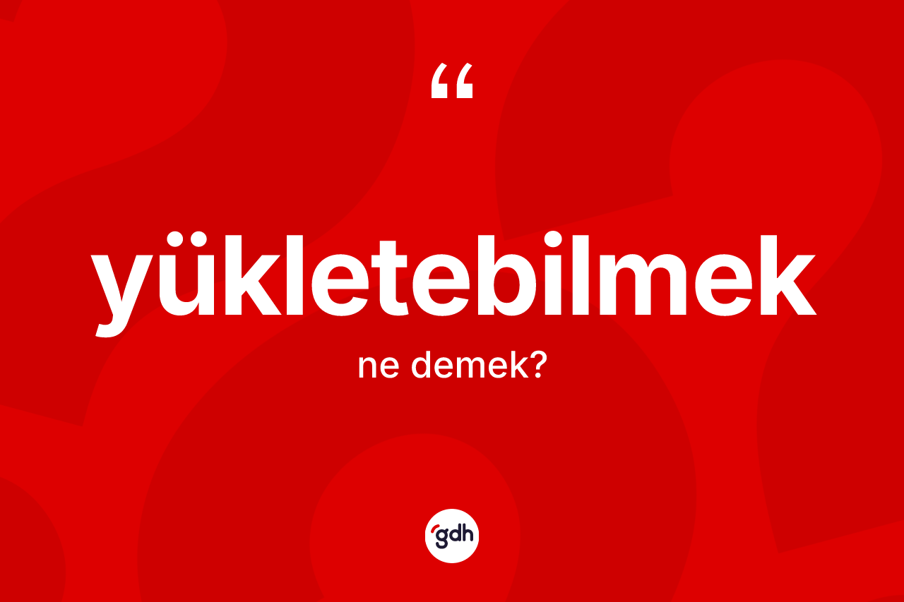 Yükletebilmek kelimesi ne demek? Yükletebilmeğin sözlükteki anlamı nedir?