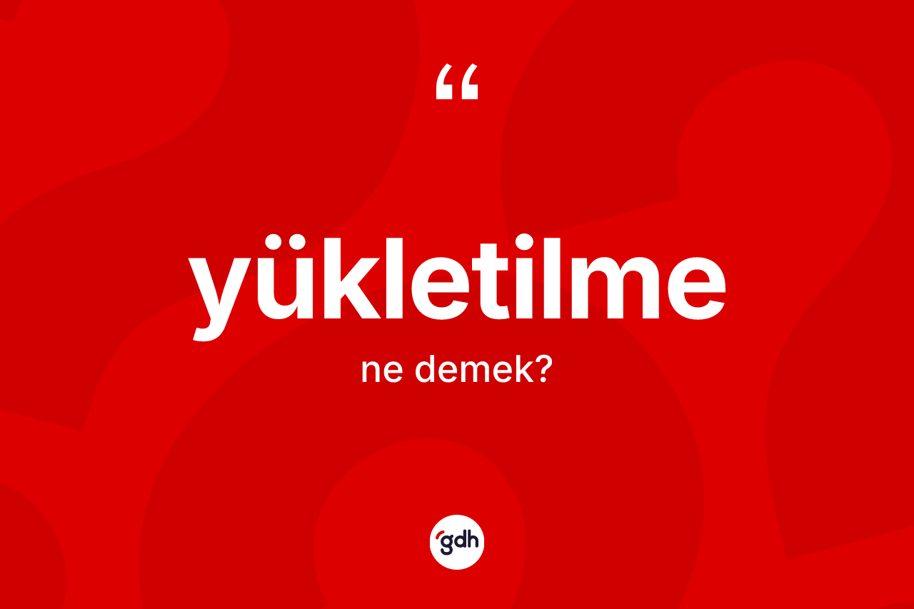 Yükletilme nedir? Yükletilme kelimesinin kaç farklı anlamı var?