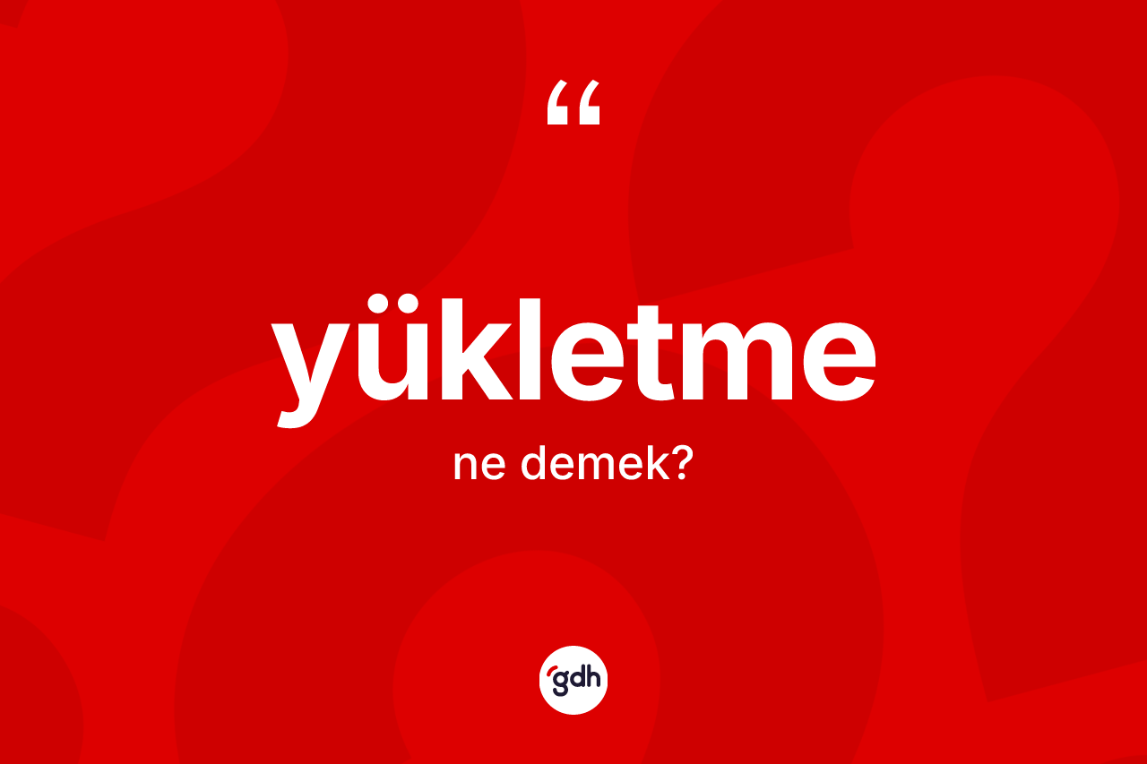 Yükletme kelimesinin sözlükteki tanımı nedir?