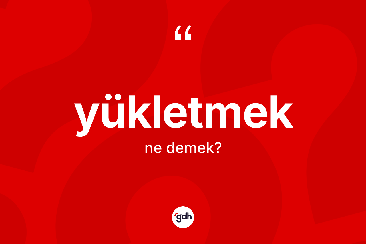 Yükletmek ne anlama gelir?