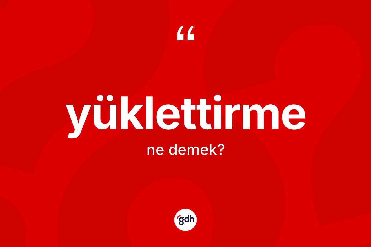 Yüklettirme kelimesinin anlamı nedir?