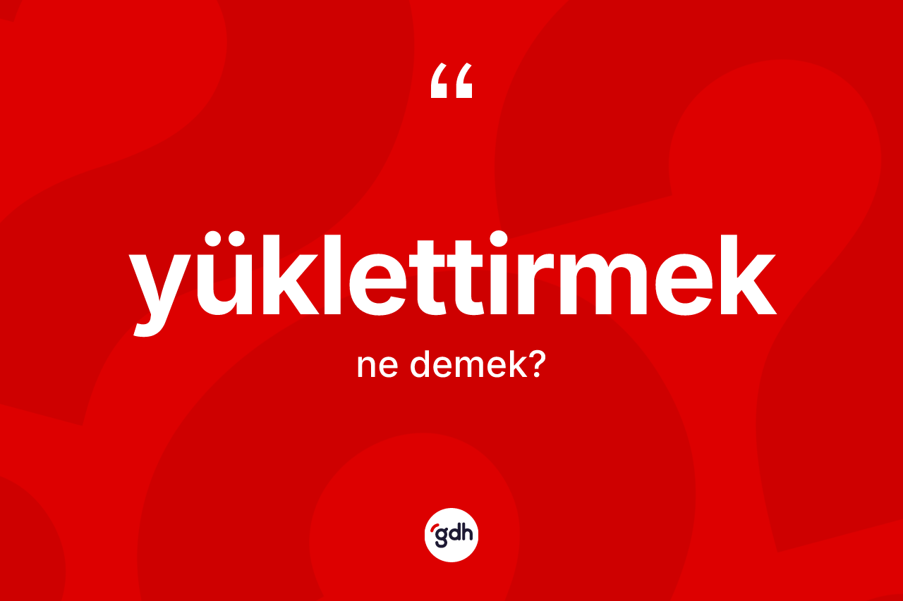 Yüklettirmek kelimesinin anlamı nedir? Yüklettirmeğin sözlükteki anlamı nedir?