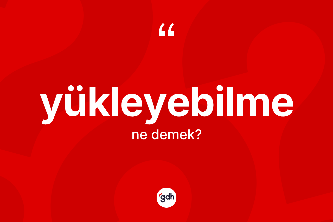 Yükleyebilme kelimesi ne anlama gelir? Yükleyebilme kelimesinin kaç farklı anlamı var?
