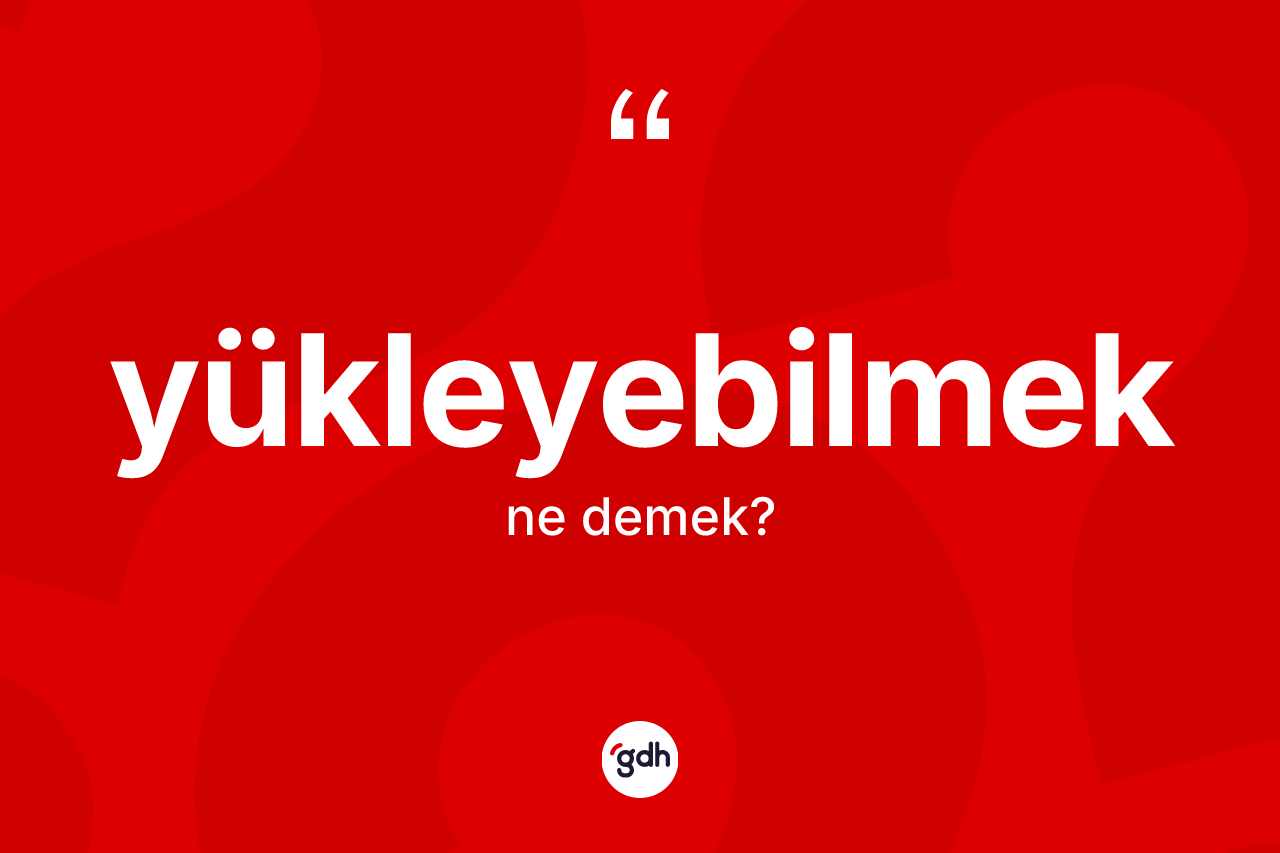 Yükleyebilmek ne anlama gelir? Yükleyebilmek kelimesinin özellikleri nelerdir?