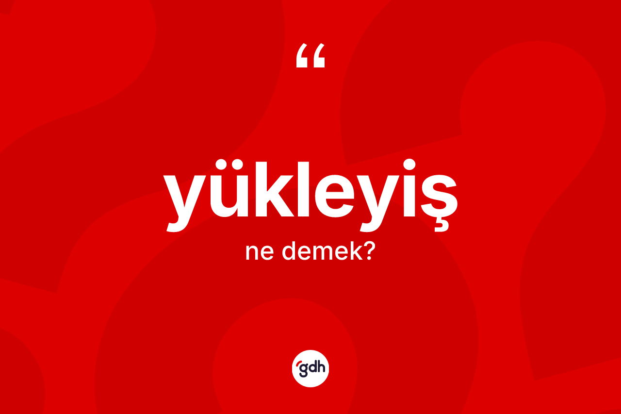 Yükleyiş ne anlama gelir? Yükleyişin TDK'ya göre anlamı nedir?