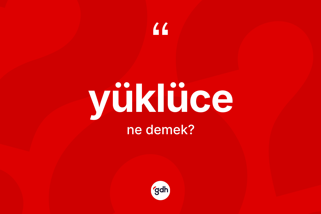 Yüklüce kelimesinin anlamı nedir?