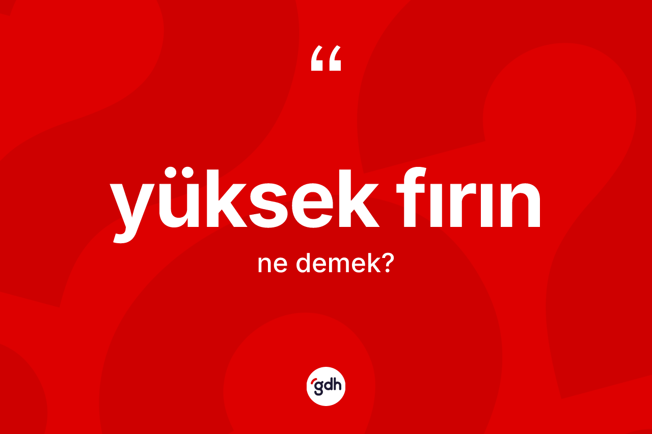 Yüksek fırın kelimesinin anlamı nedir? Yüksek fırının TDK'ya göre anlamı nedir?