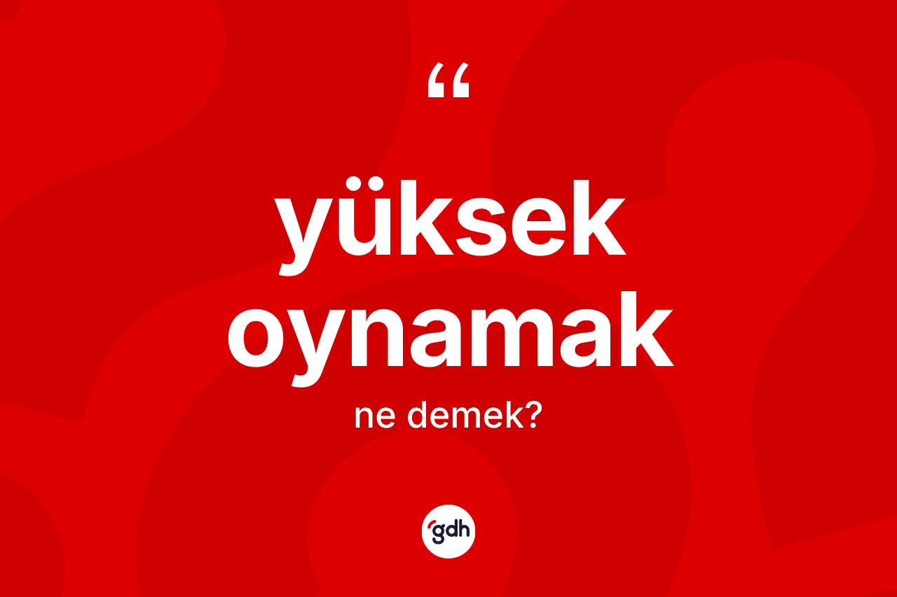 Yüksek oynamak ne anlama gelir?