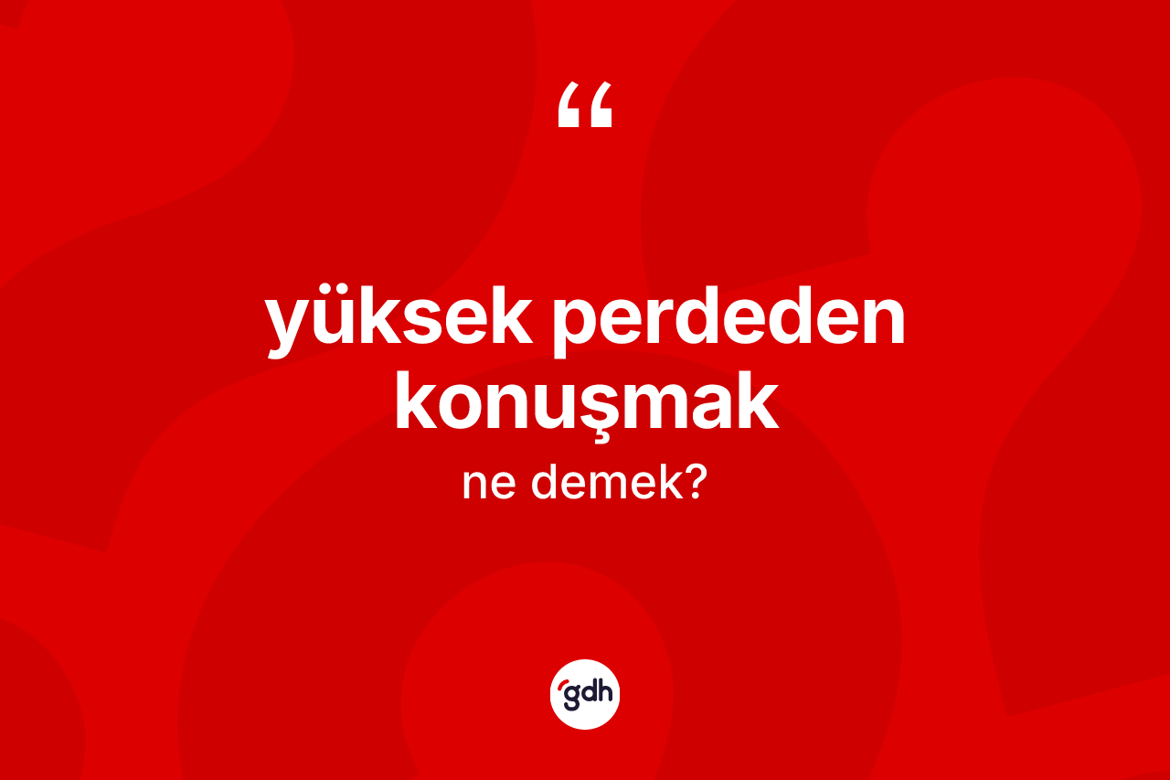 Yüksek perdeden konuşmak ifadesinin sözlükteki anlamı nedir?