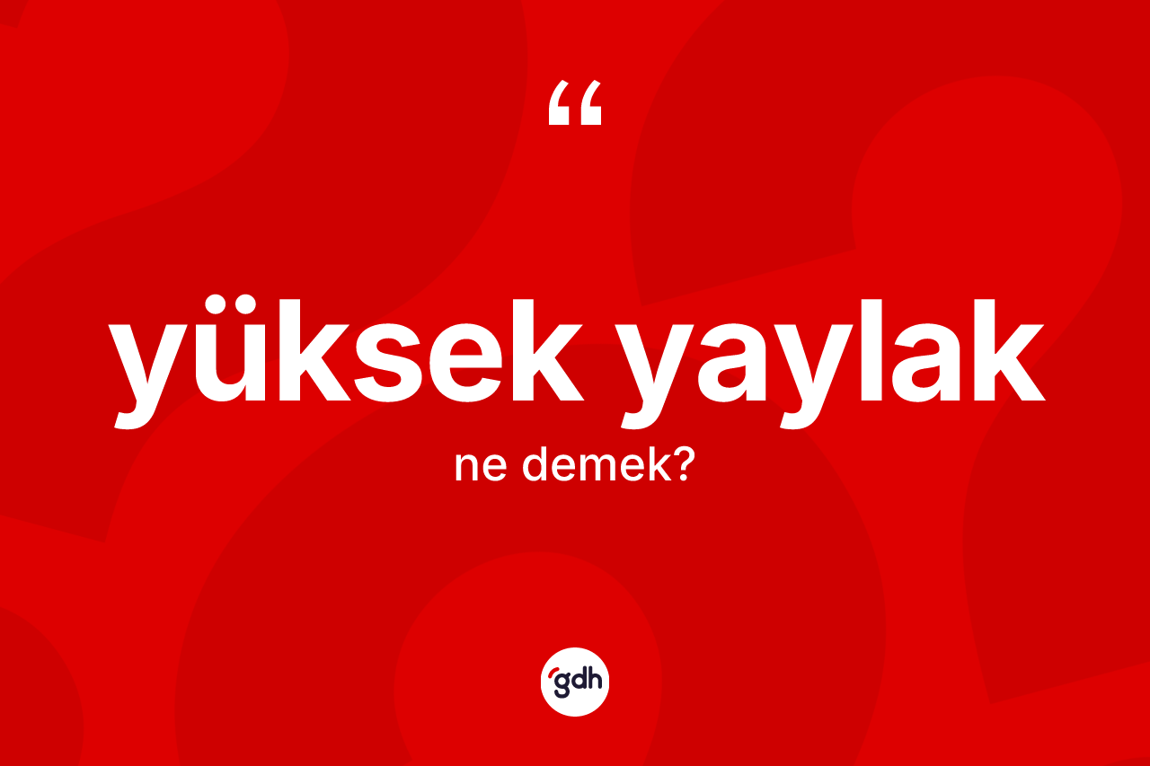 Yüksek yaylak ne anlama gelir? Yüksek yaylağın TDK'ya göre anlamı nedir?
