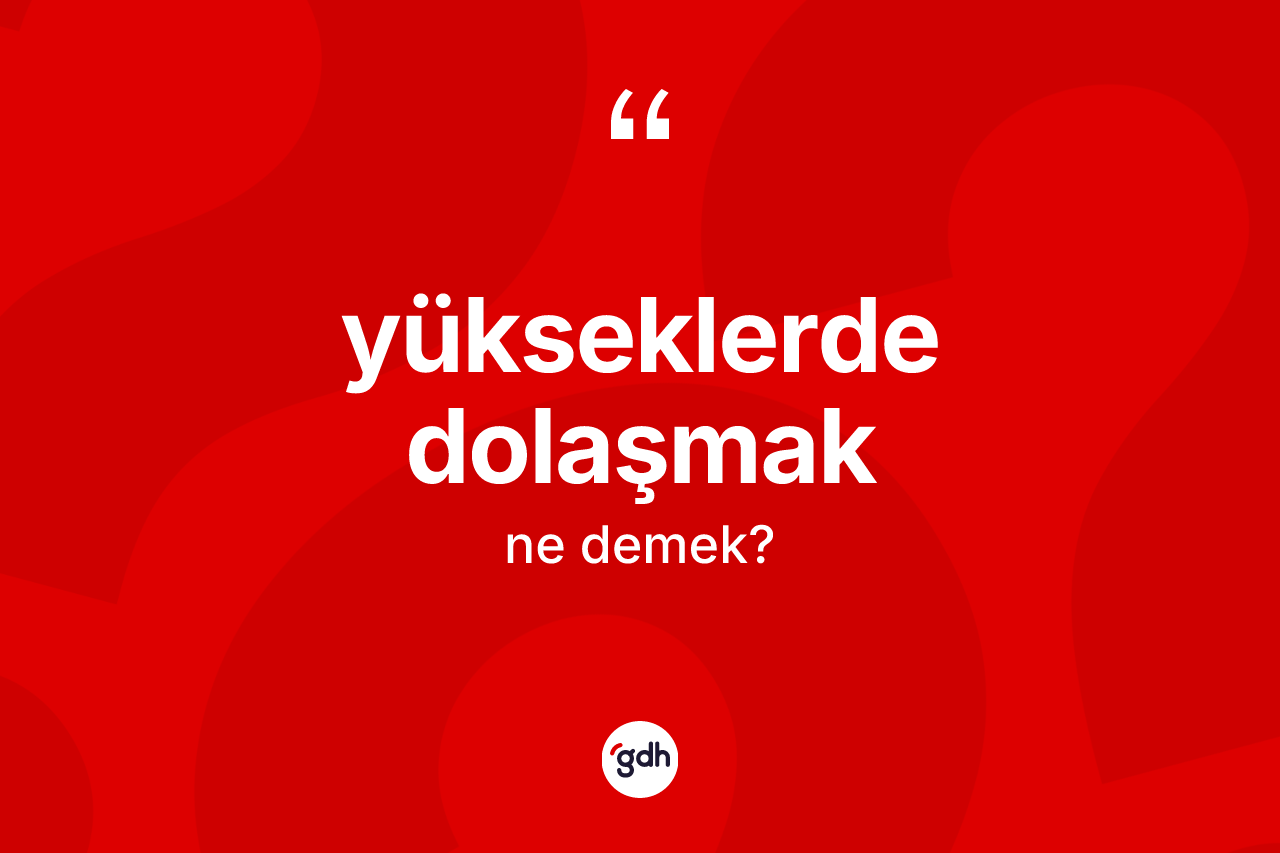 Yükseklerde dolaşmak ifadesinin anlamı nedir?