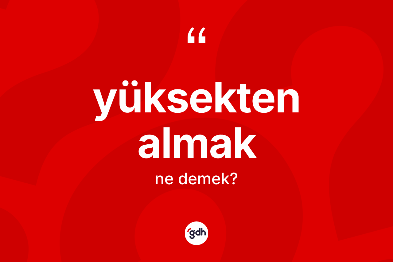 Yüksekten almak sözü neyi anlatır?