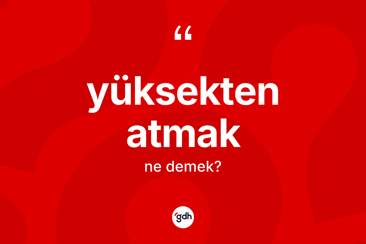 Yüksekten atmak sözü ne anlama gelir?