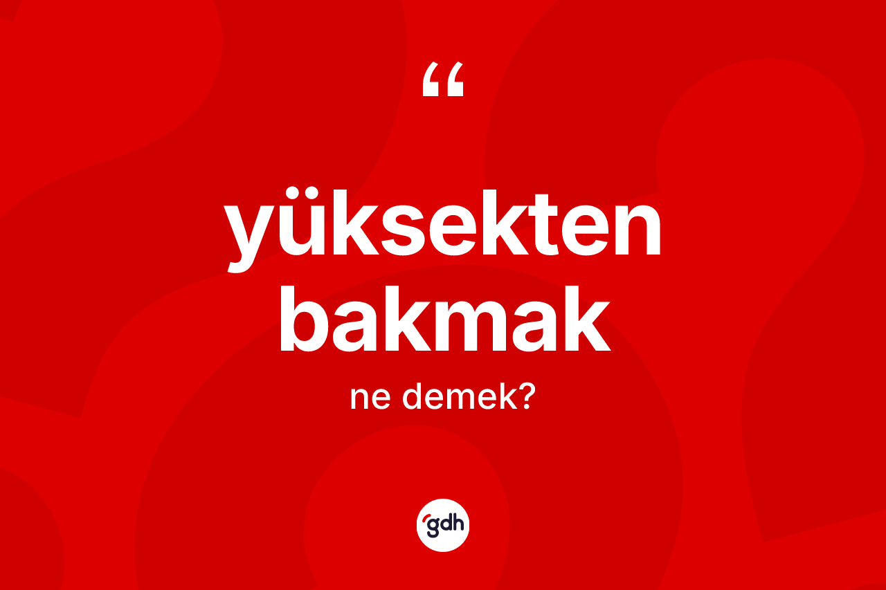 Yüksekten bakmak deyiminin açıklaması nedir?