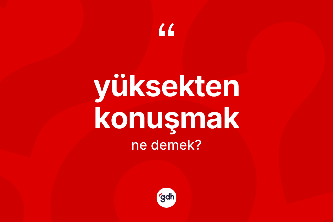 Yüksekten konuşmak ne demektir?