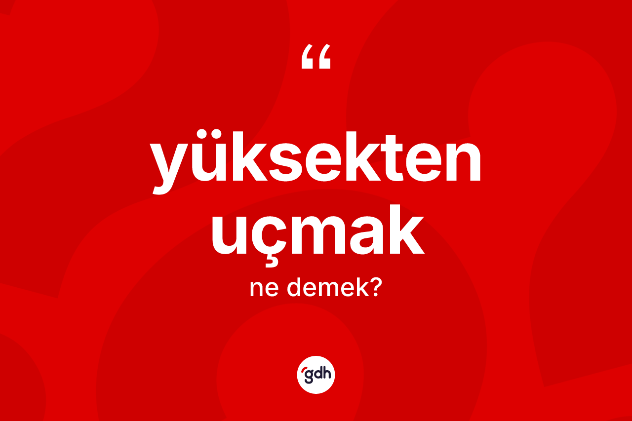 Yüksekten uçmak ifadesinin kısaca tanımı nedir?