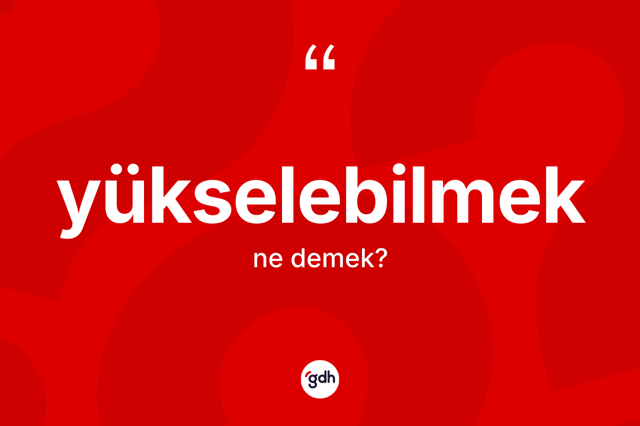 Yükselebilmek kelimesinin sözlükteki tanımı nedir? Yükselebilmek kelimesinin TDK'ya göre açıklaması nedir?