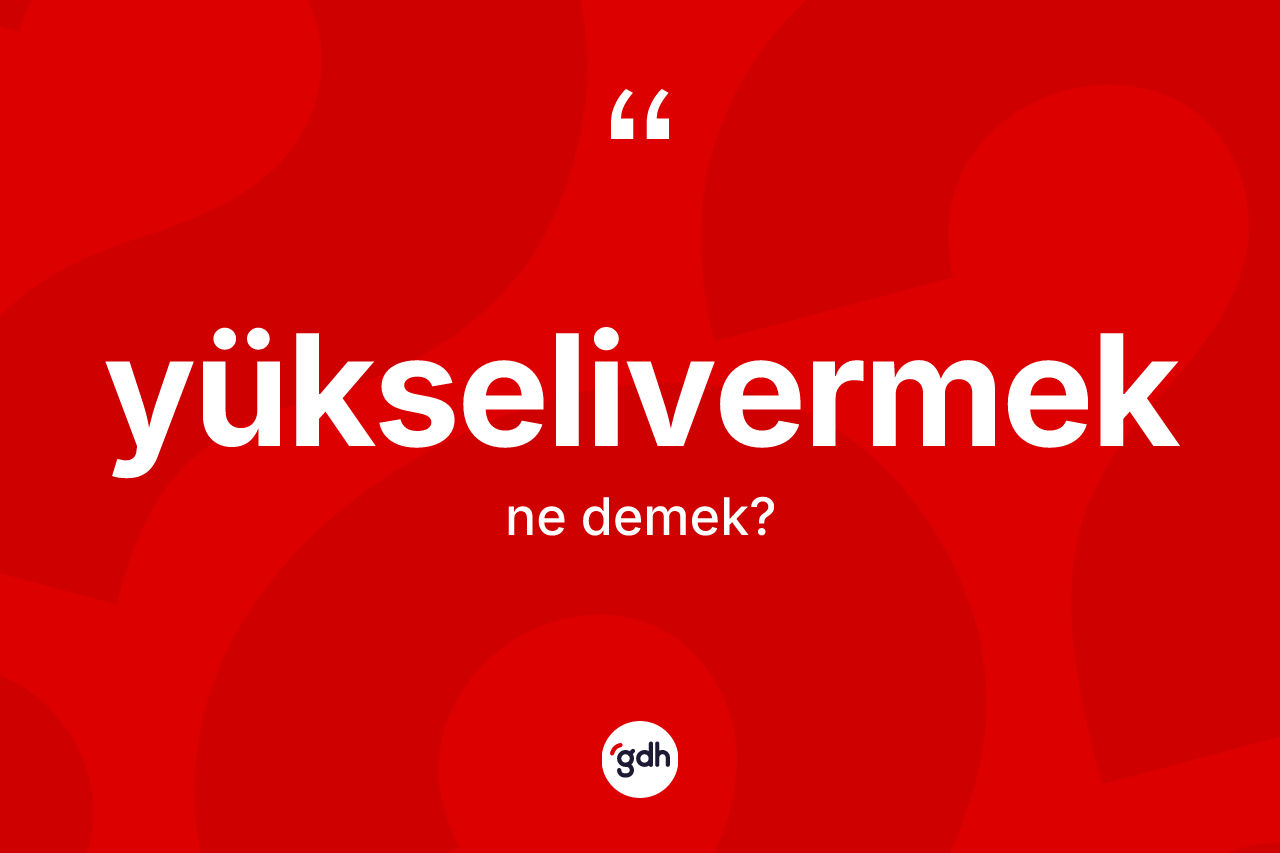 Yükselivermek kelimesinin sözlükteki tanımı nedir?