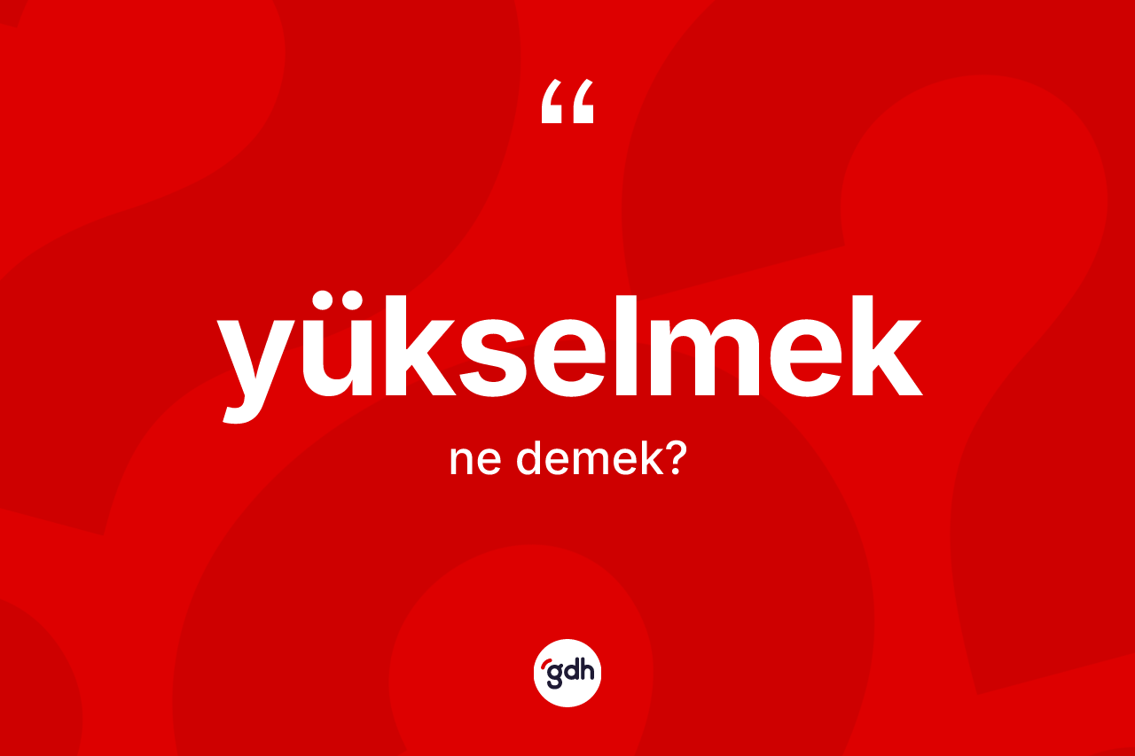 Yükselmek kelimesinin sözlükteki tanımı nedir?
