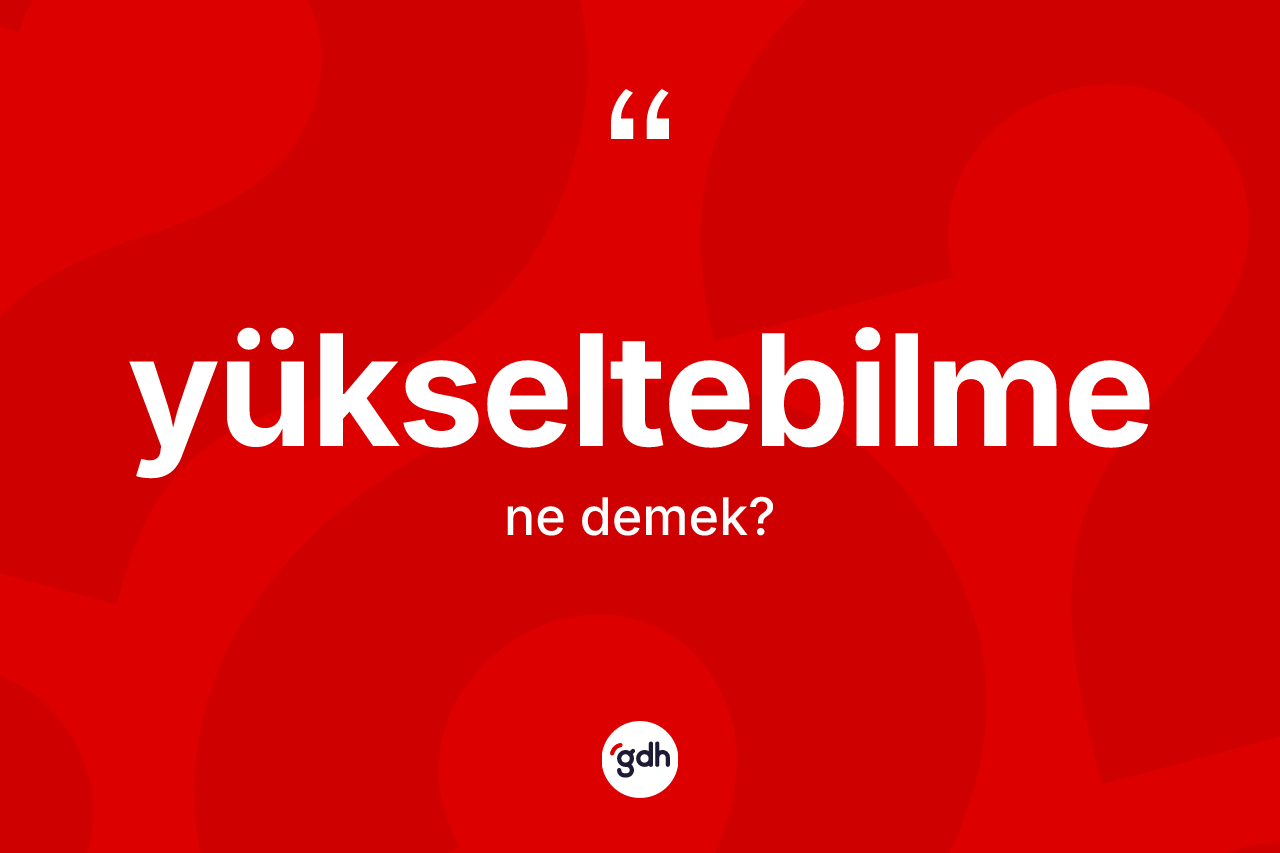 Yükseltebilme kelimesinin anlamı nedir? Yükseltebilmenin TDK'ya göre anlamı nedir?