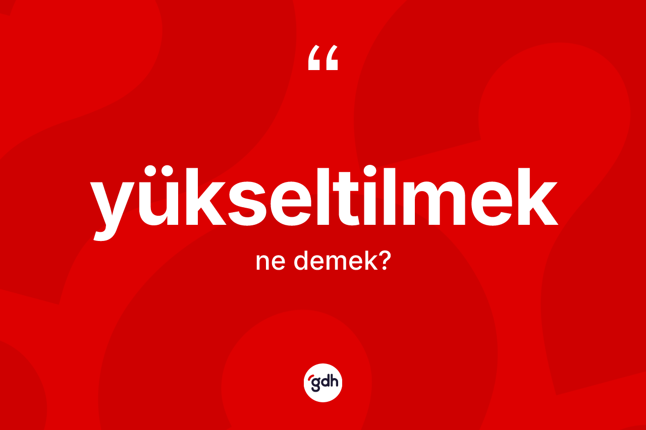 Yükseltilmek kelimesinin tanımı nedir? Yükseltilmeğin TDK'ya göre anlamı nedir?