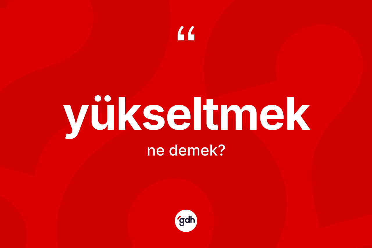 Yükseltmek kelimesinin anlamı nedir?