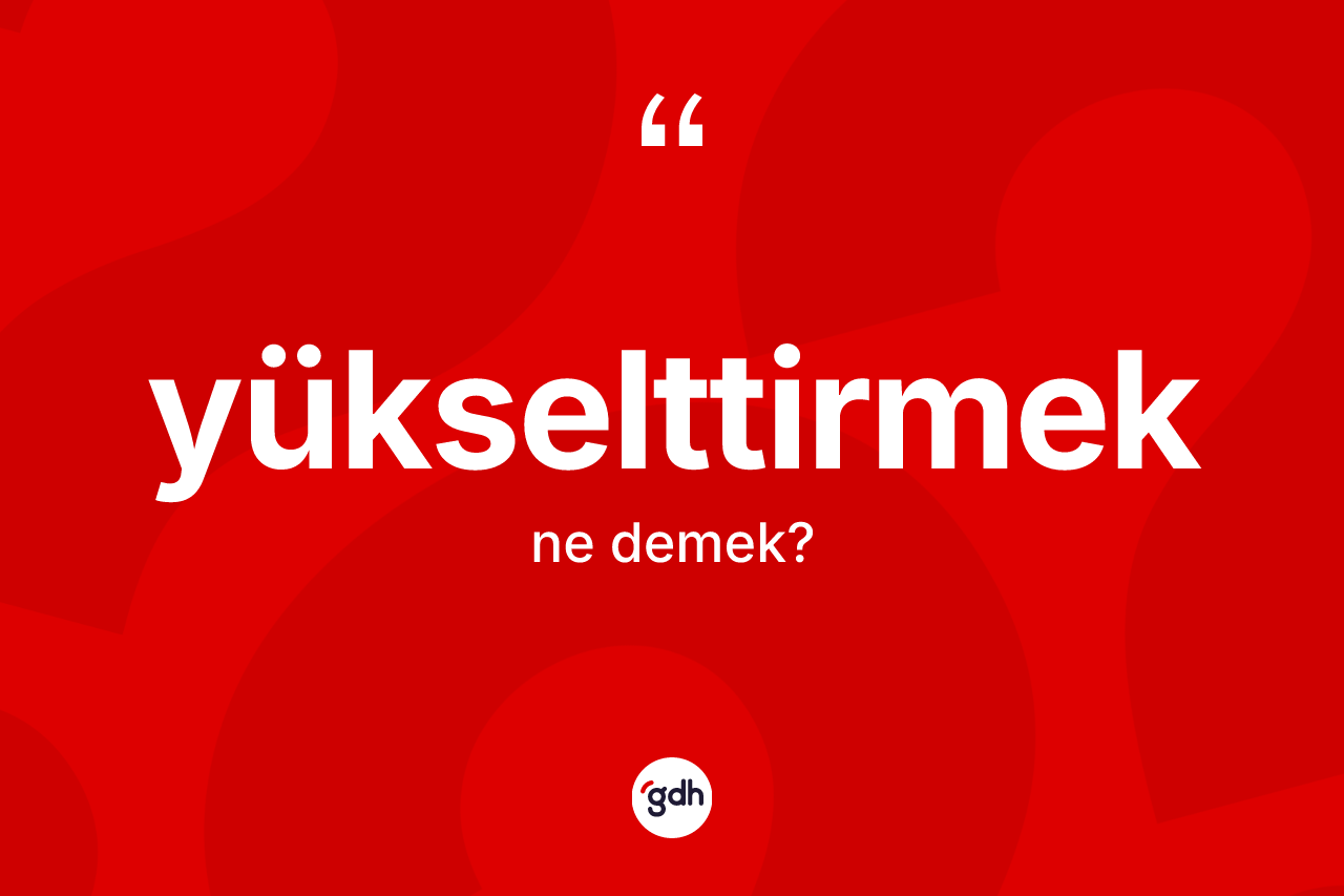 Yükselttirmek kelimesinin tanımı nedir?