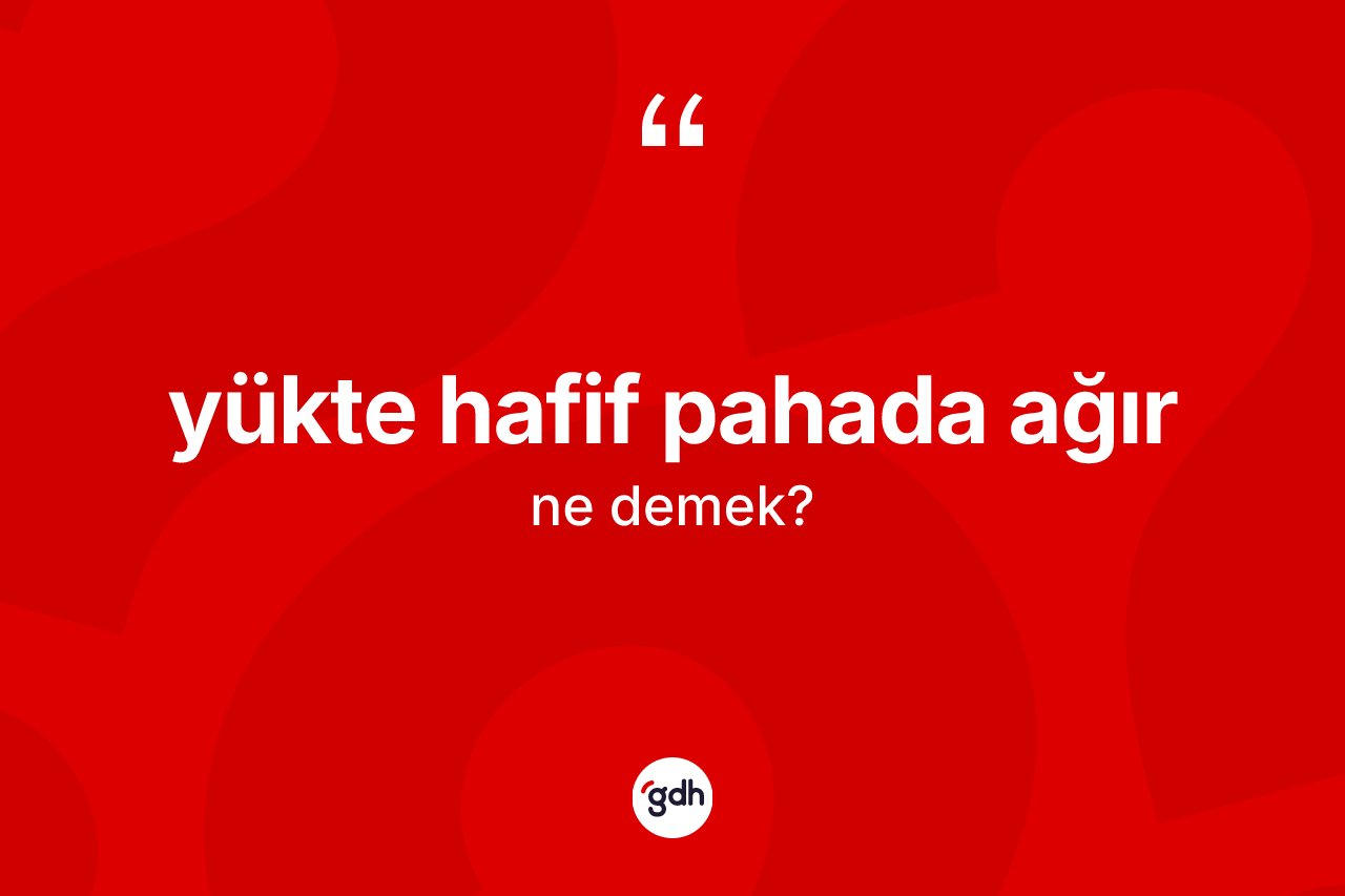 Yükte hafif pahada ağır ifadesinin kısaca anlamı nedir? Yükte hafif pahada ağır ifadesinin TDK'ya göre anlamı nedir?