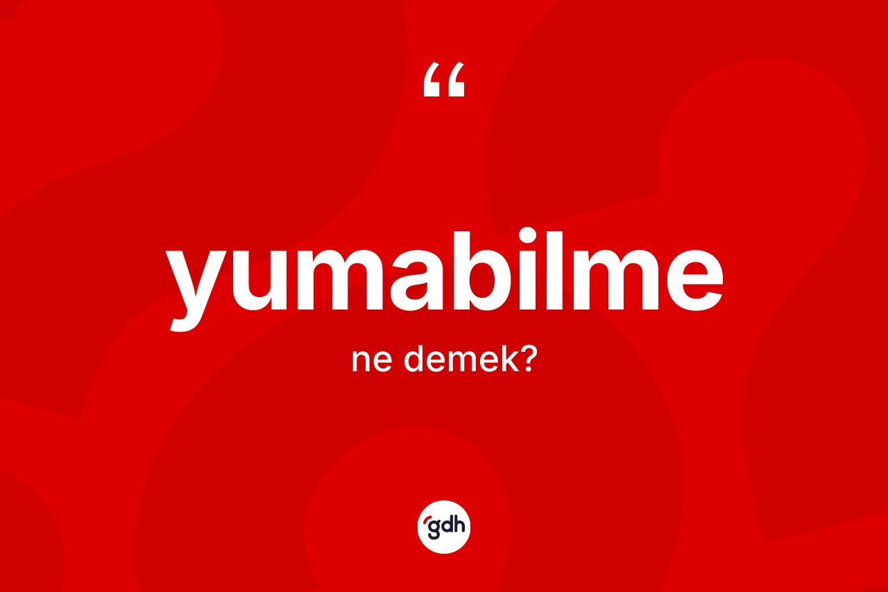 Yumabilme kelimesinin sözlükteki tanımı nedir? Yumabilme kelimesinin kaç farklı anlamı var?