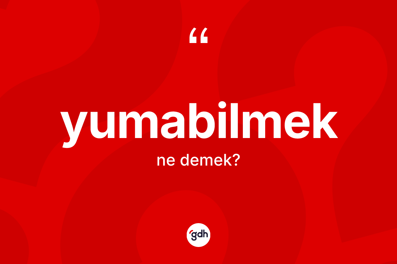 Yumabilmek kelimesi ne anlama gelir? Yumabilmek kelimesinin özellikleri nelerdir?