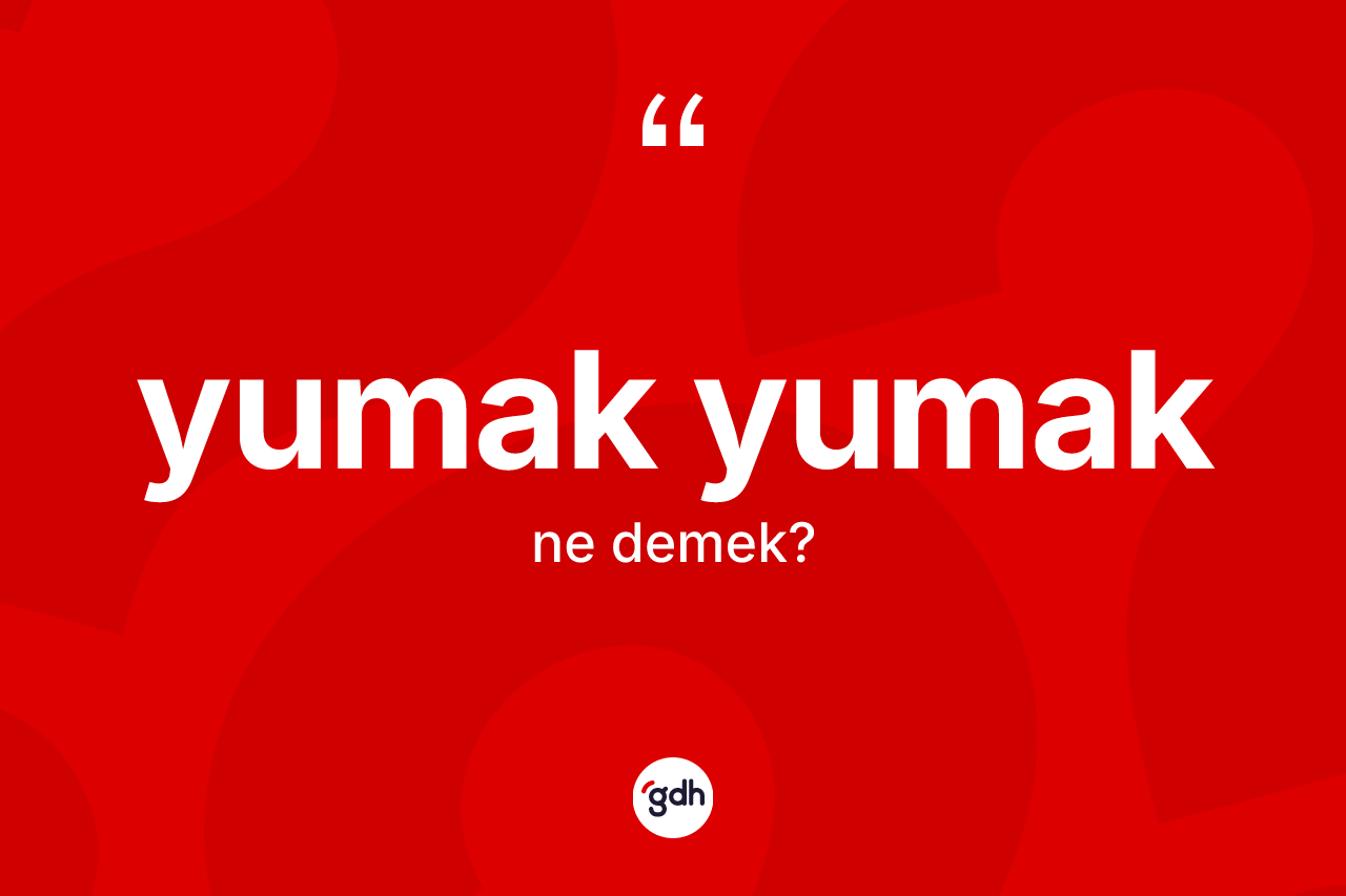 Yumak yumak kelimesinin anlamı nedir?