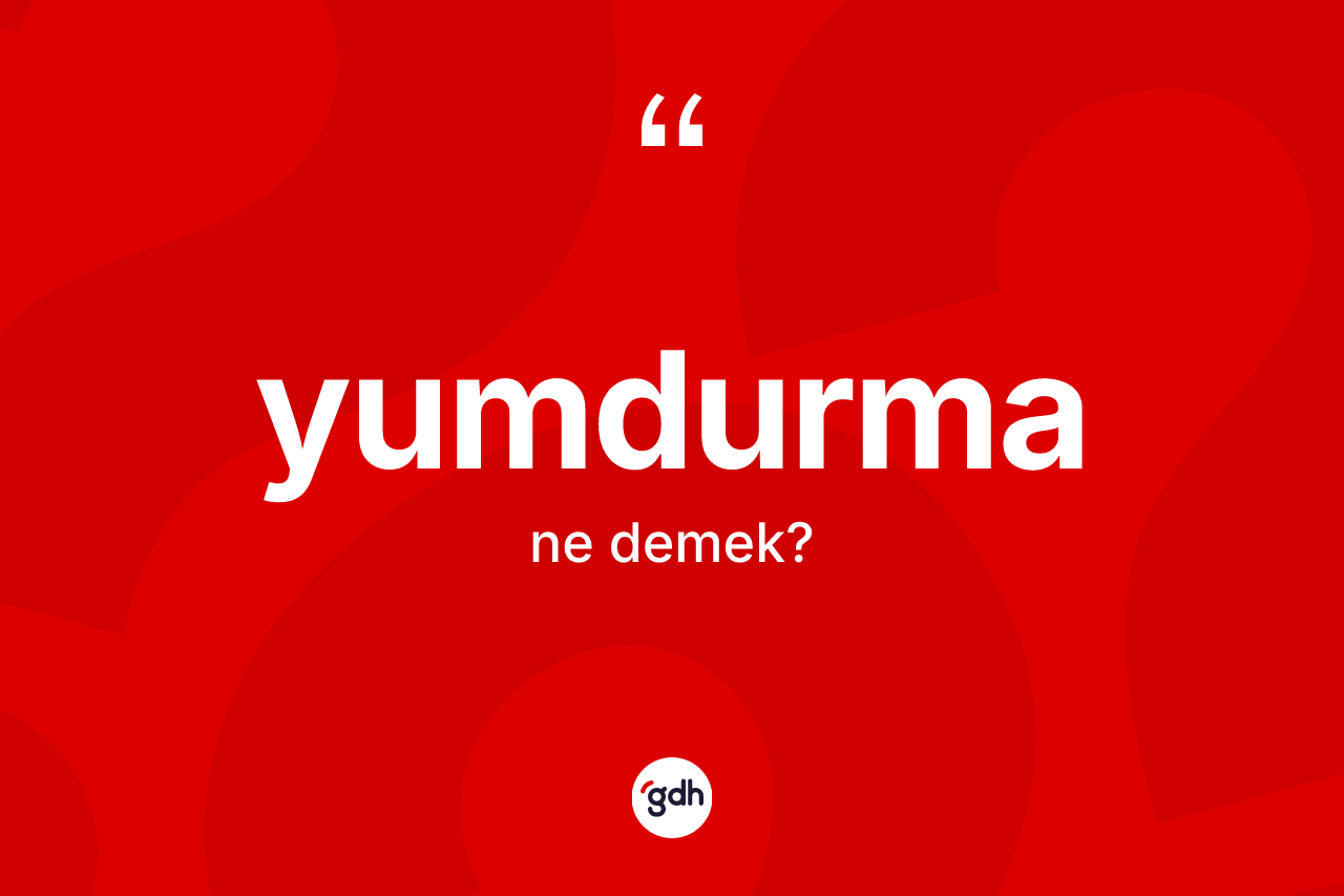 Yumdurma kelimesi ne demek? Yumdurmanın sözlükteki anlamı nedir?