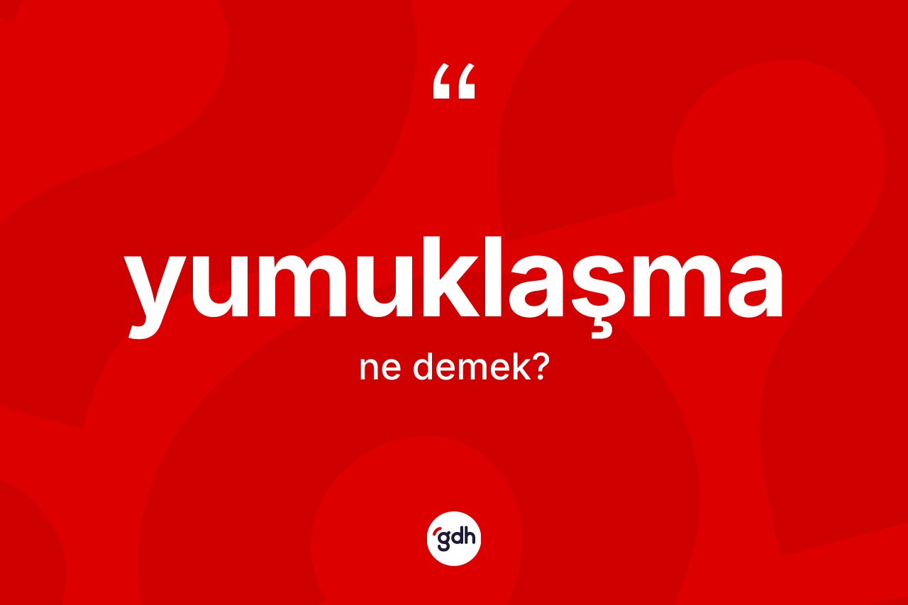 Yumuklaşma kelimesinin sözlükteki tanımı nedir? Yumuklaşmanın kısaca tanımı nedir?