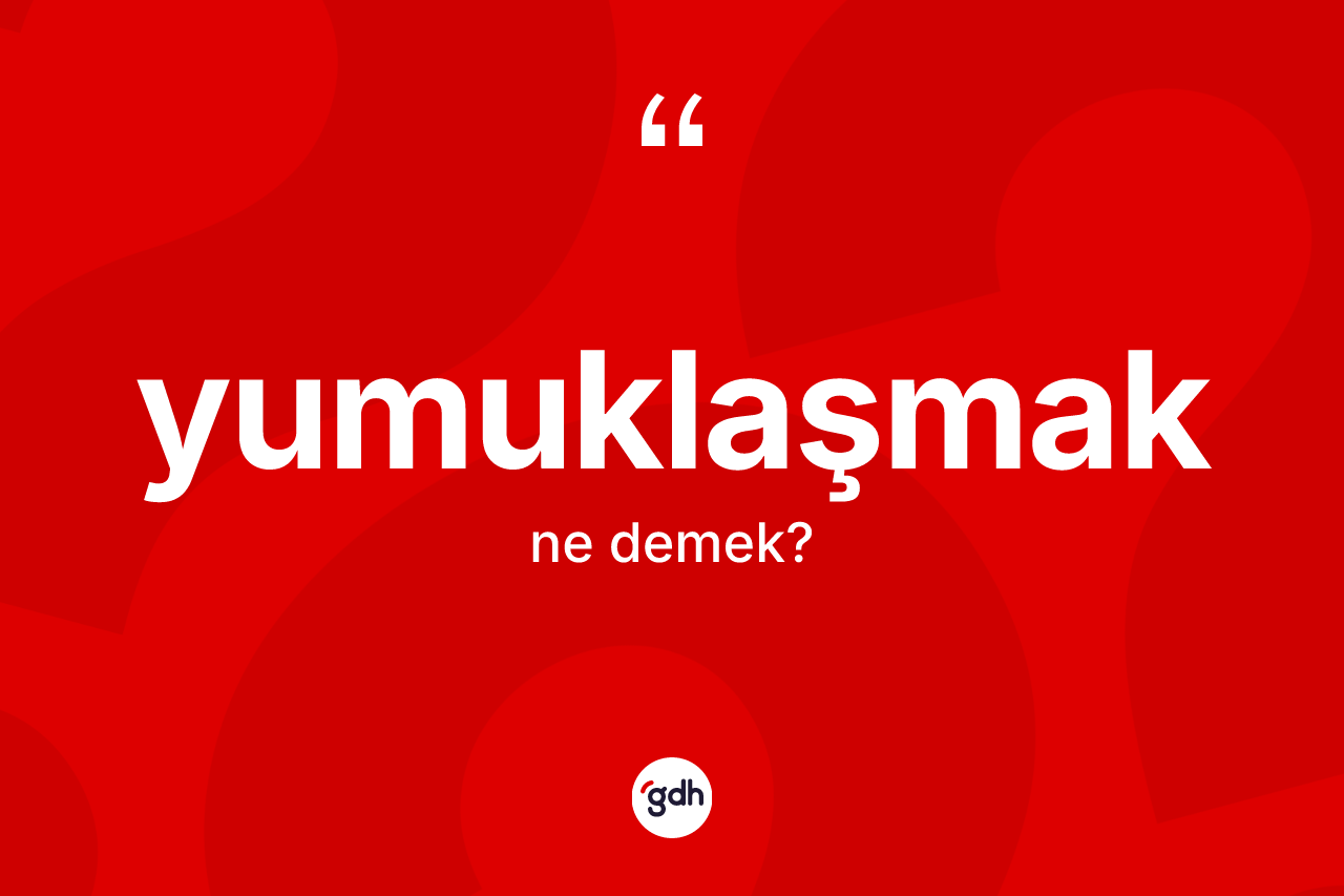 Yumuklaşmak kelimesi nedir?