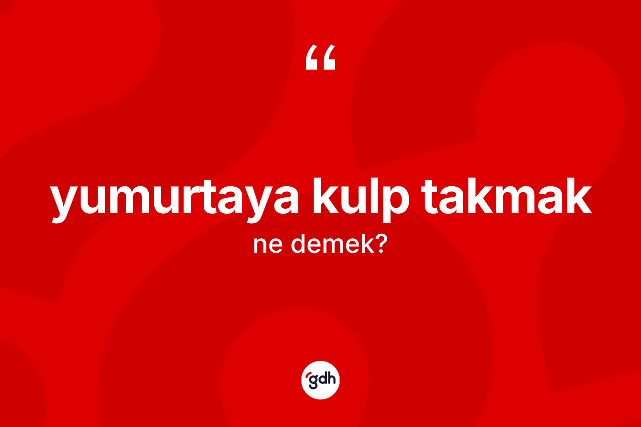 Yumurtaya kulp takmak ifadesinin sözlükteki anlamı nedir? Yumurtaya kulp takmak ifadesinin kaç farklı anlamı var?
