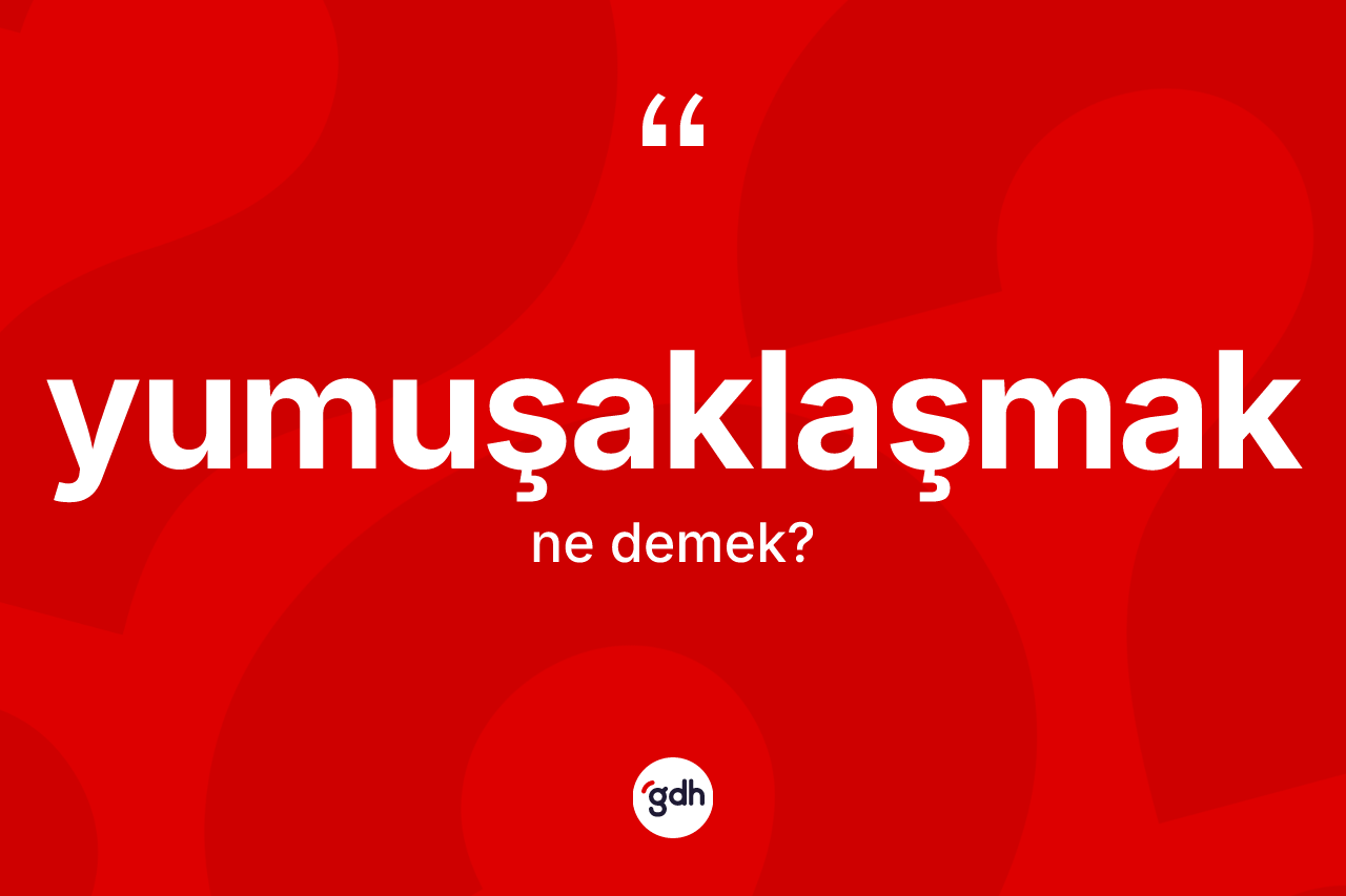 Yumuşaklaşmak kelimesi ne anlama gelir?