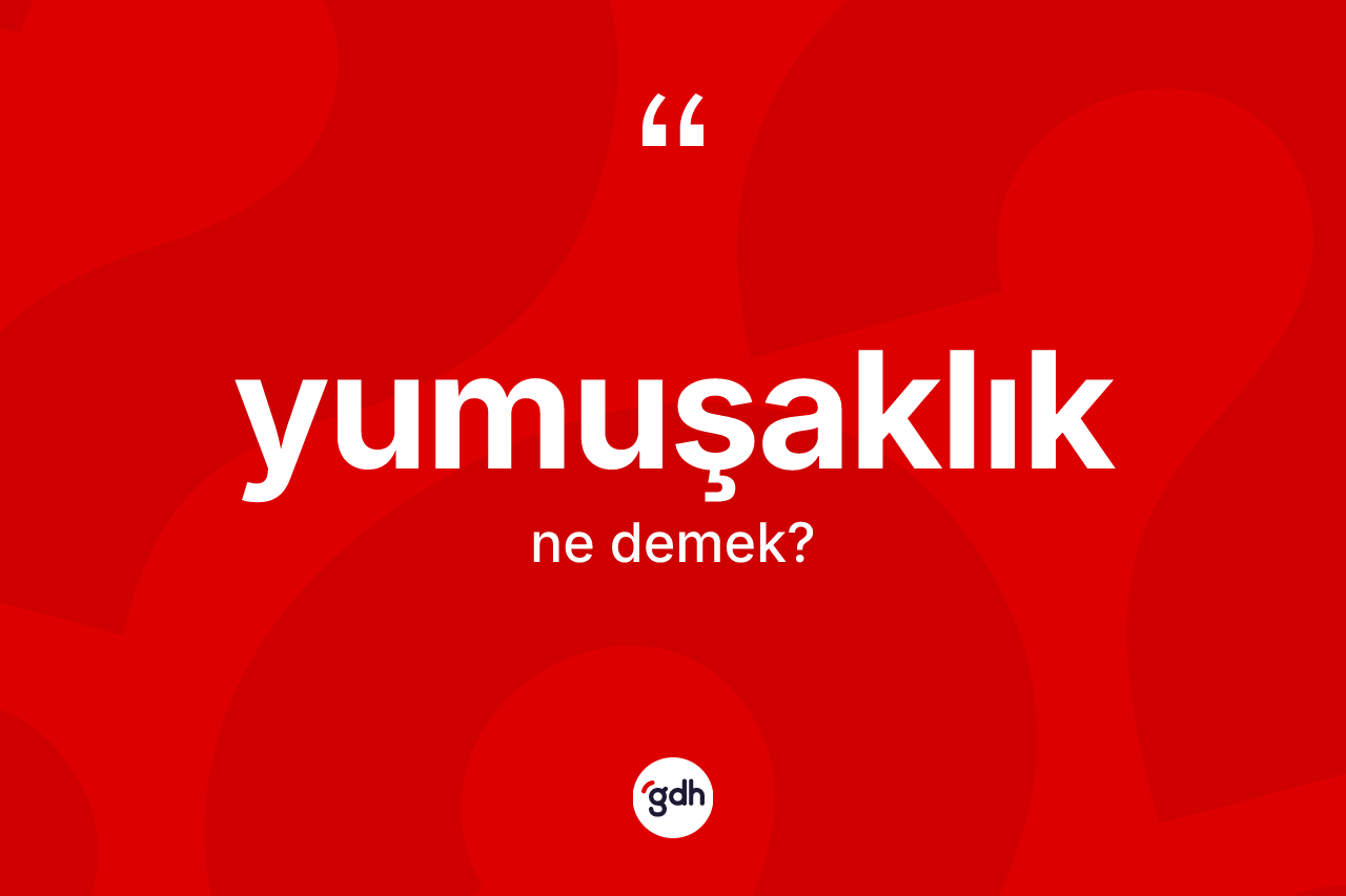 Yumuşaklık kelimesi ne demek?
