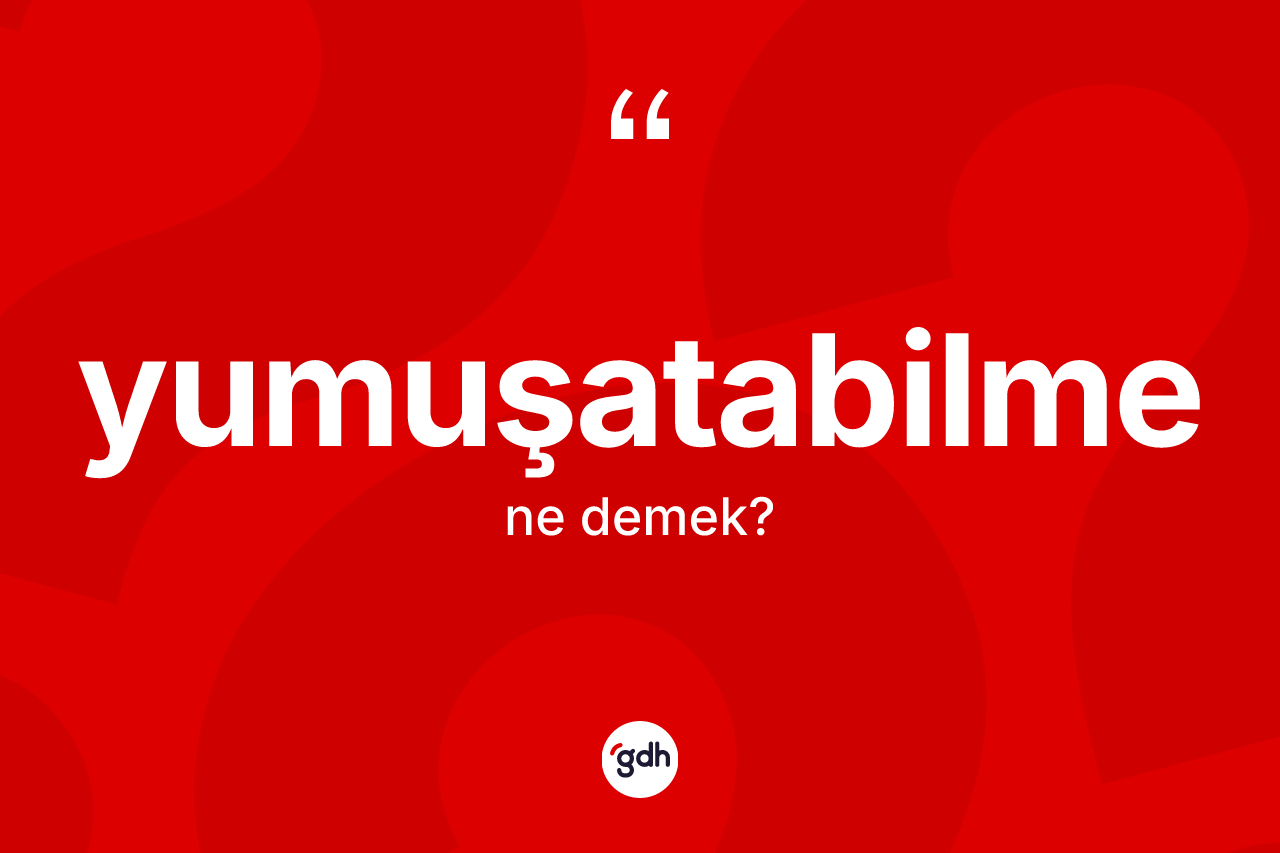 Yumuşatabilme kelimesi ne anlama gelir?