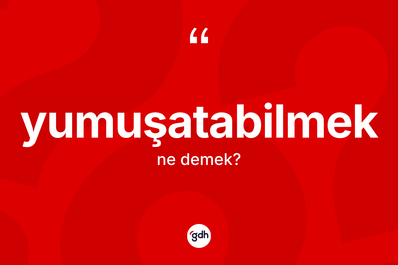 Yumuşatabilmek kelimesi ne anlama gelir?