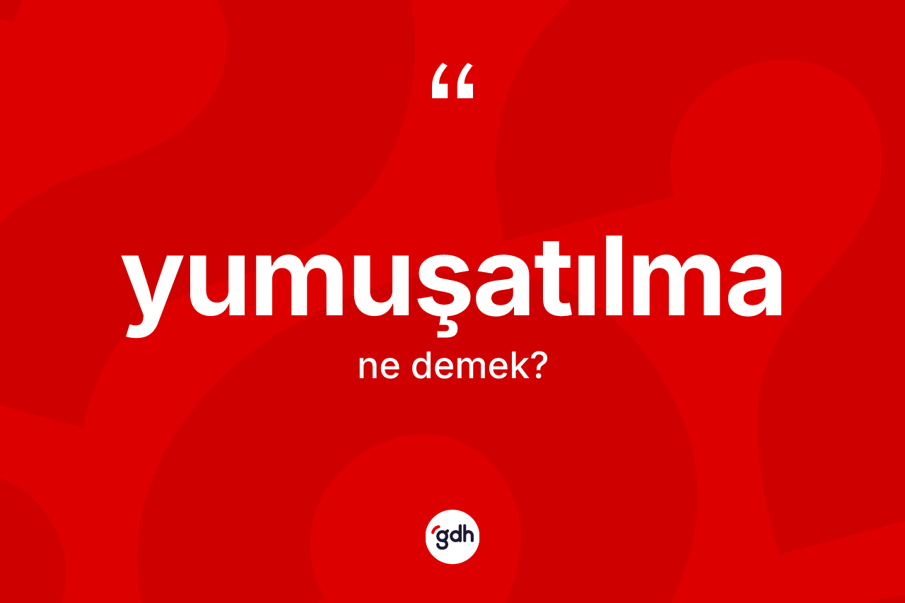 Yumuşatılma kelimesi ne anlama gelir?
