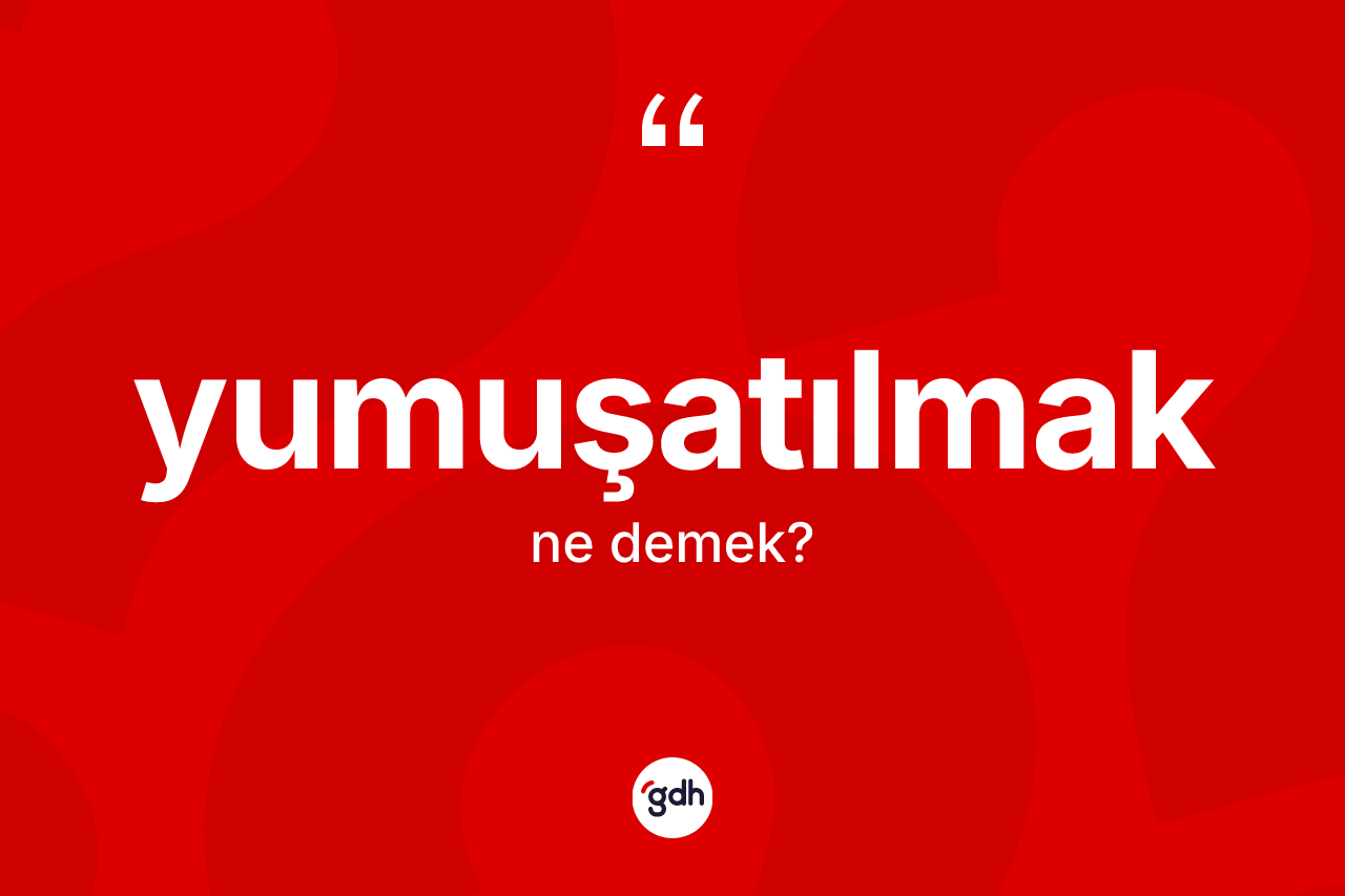 Yumuşatılmak nedir?