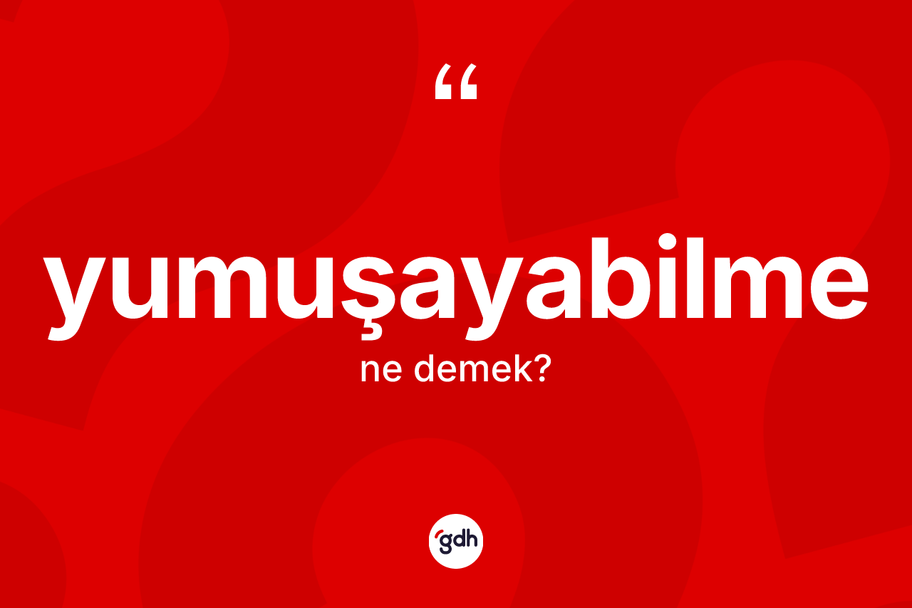 Yumuşayabilme kelimesinin sözlükteki tanımı nedir?