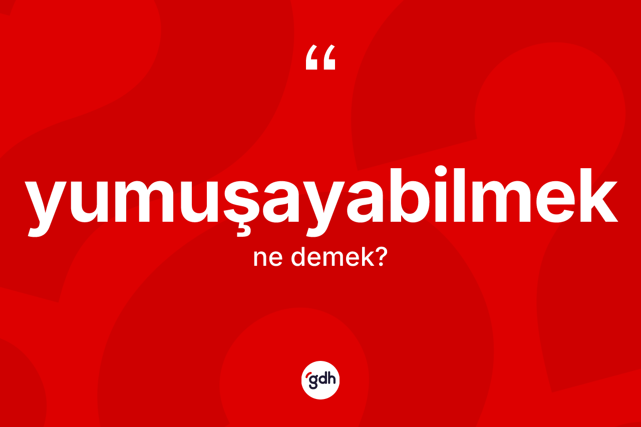 Yumuşayabilmek kelimesinin tanımı nedir?