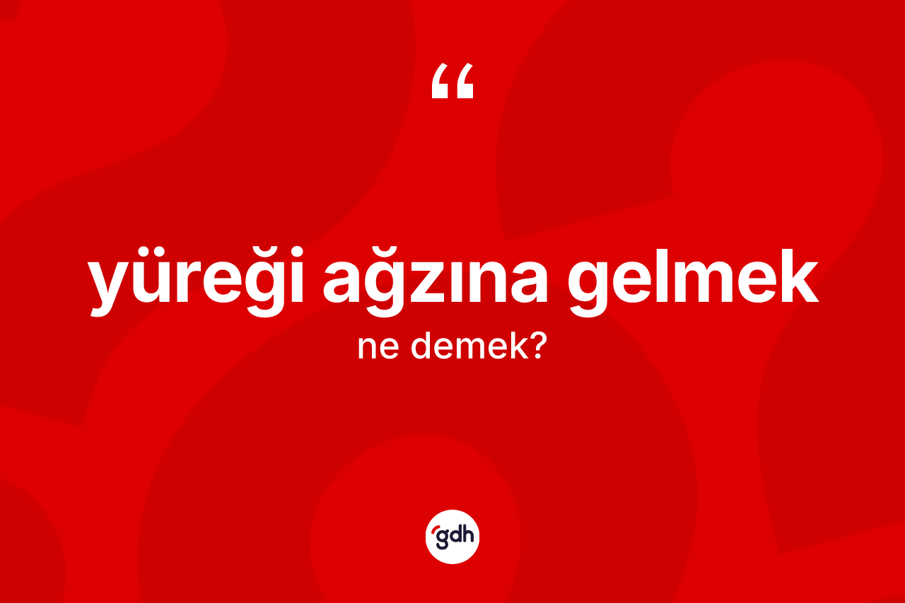 Yüreği ağzına gelmek ifadesinin anlamı nedir?