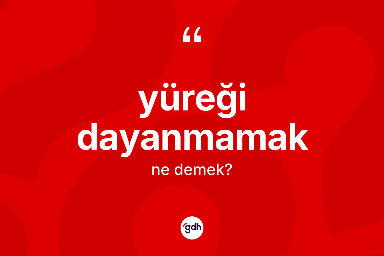 Yüreği dayanmamak ifadesi nedir?
