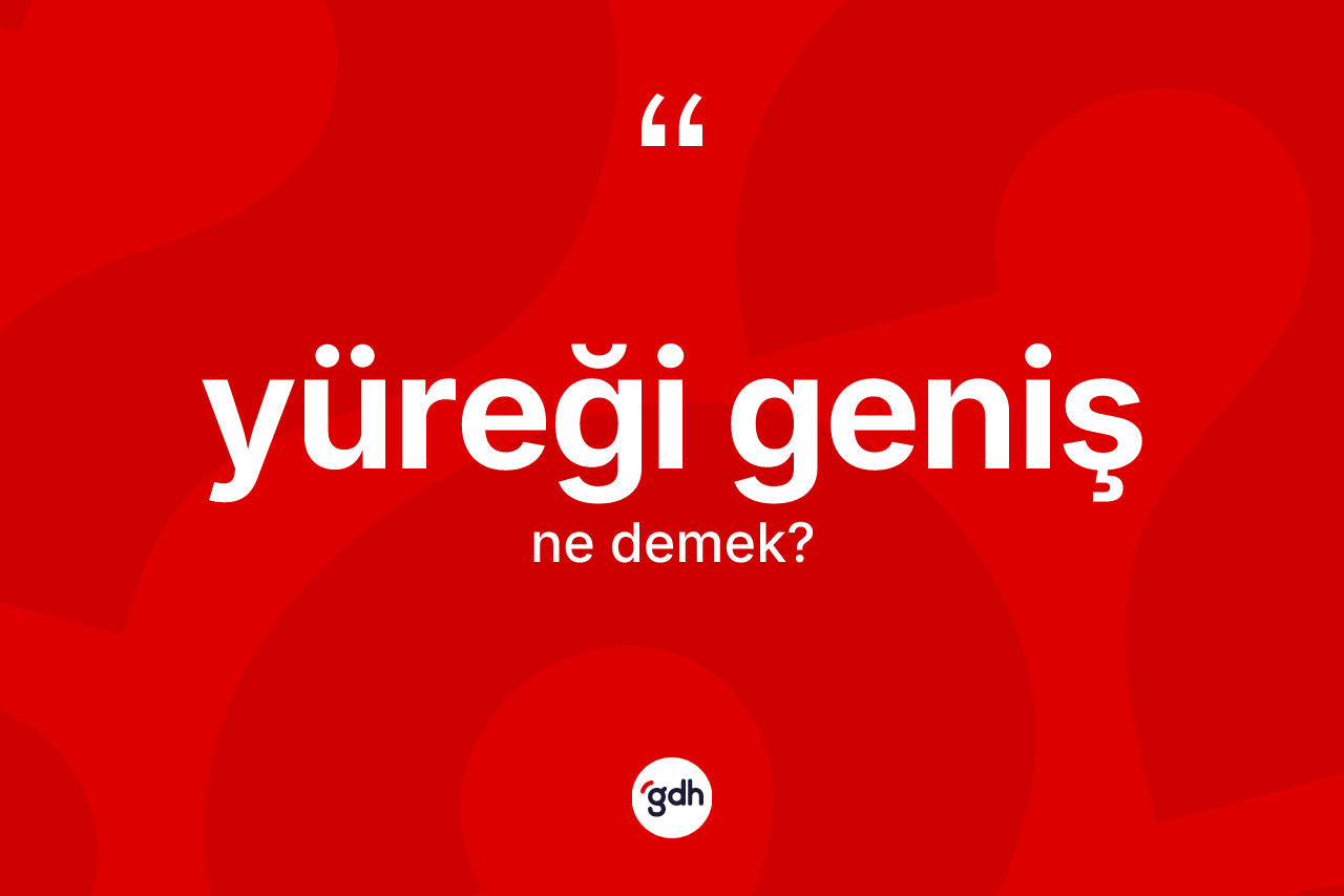 Yüreği geniş nedir? Yüreği genişin TDK'ya göre anlamı nedir?