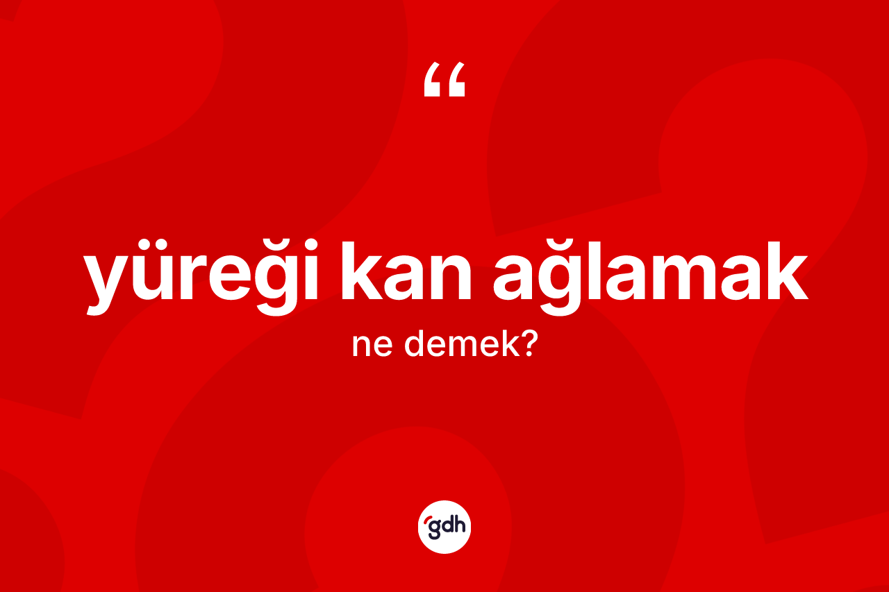 Yüreği kan ağlamak ifadesinin sözlükteki anlamı nedir? Yüreği kan ağlamak ifadesinin TDK'ya göre açıklaması nedir?
