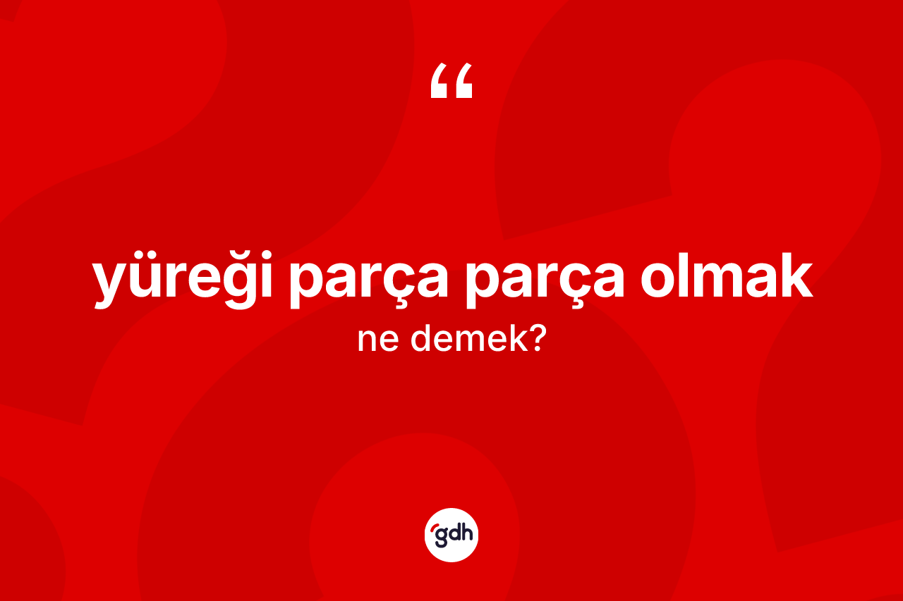 Yüreği parça parça olmak ifadesinin tanımı nedir? Yüreği parça parça olmak sözü nerede kullanılır?
