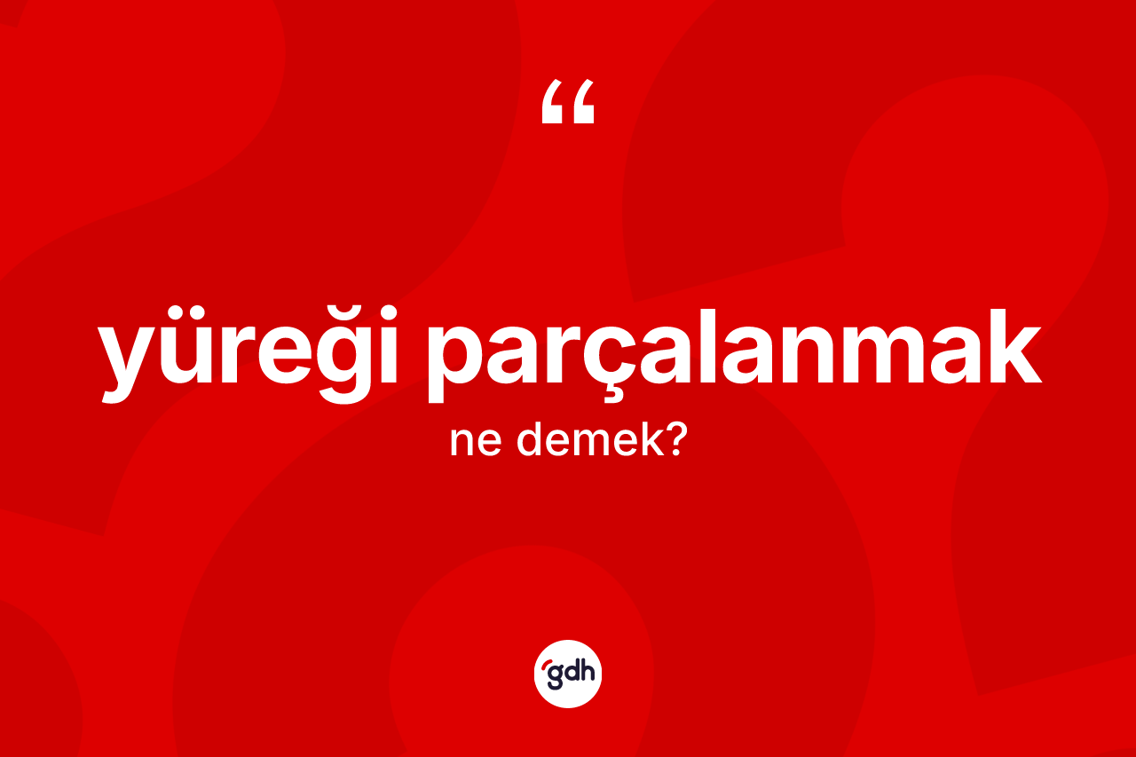 Yüreği parçalanmak ne demektir? Yüreği parçalanmak sözü hangi durumlarda kullanılır?