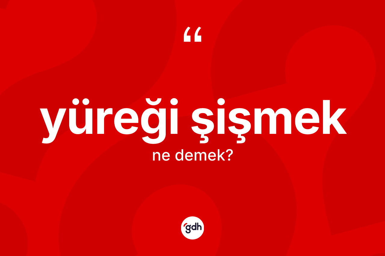 Yüreği şişmek ifadesinin kısaca tanımı nedir?